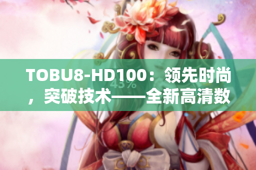 TOBU8-HD100：领先时尚，突破技术——全新高清数码相机震撼发布