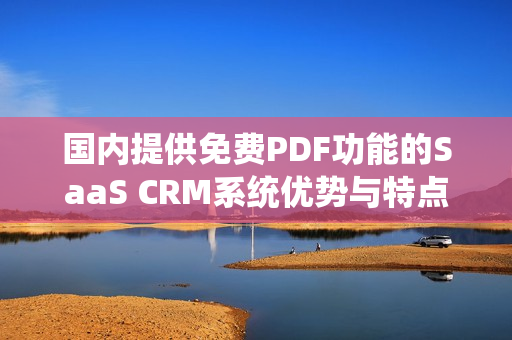 国内提供免费PDF功能的SaaS CRM系统优势与特点详解