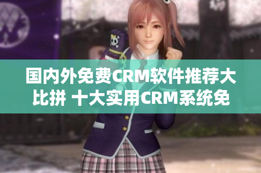 国内外免费CRM软件推荐大比拼 十大实用CRM系统免费推荐