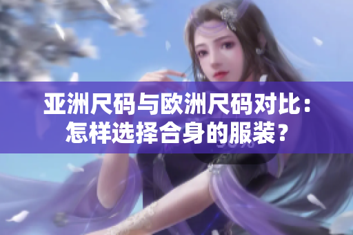 亚洲尺码与欧洲尺码对比：怎样选择合身的服装？