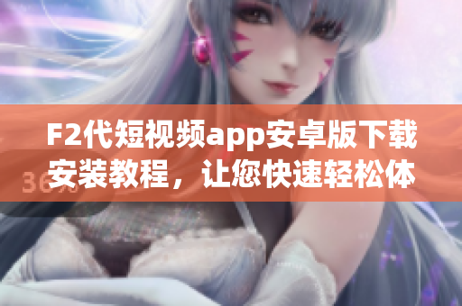 F2代短视频app安卓版下载安装教程，让您快速轻松体验短视频创作 和分享