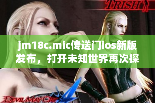 jm18c.mic传送门ios新版发布，打开未知世界再次探险