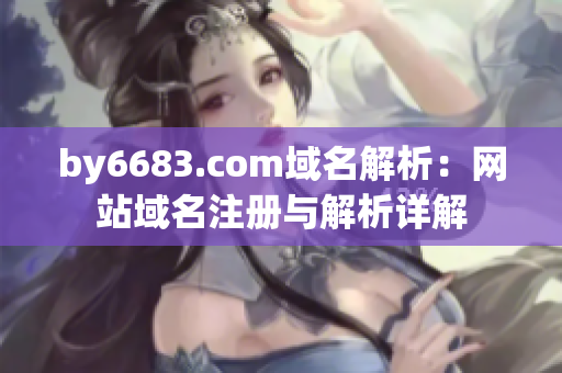 by6683.com域名解析：网站域名注册与解析详解