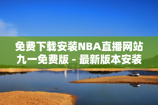 免费下载安装NBA直播网站九一免费版 - 最新版本安装指南