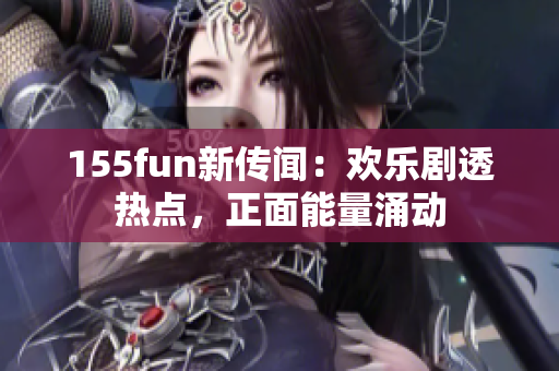 155fun新传闻：欢乐剧透热点，正面能量涌动