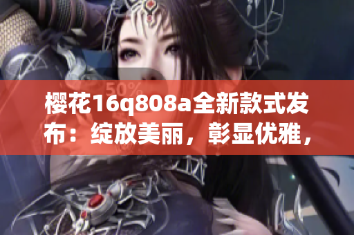 樱花16q808a全新款式发布：绽放美丽，彰显优雅，诠释春日魅力