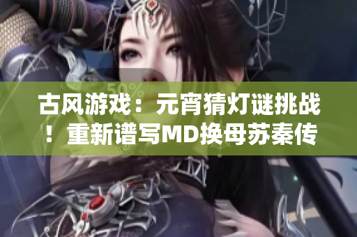 古风游戏：元宵猜灯谜挑战！重新谱写MD换母苏秦传奇，体验传统文化之美