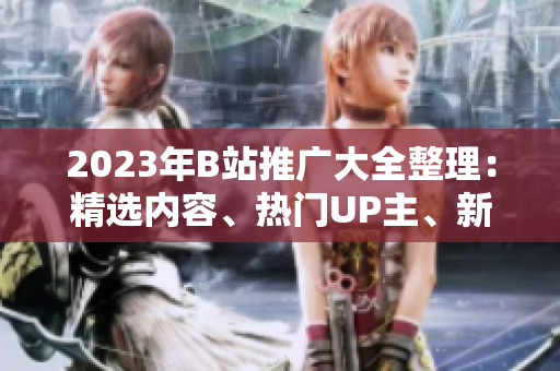 2023年B站推广大全整理：精选内容、热门UP主、新潮活动应有尽有