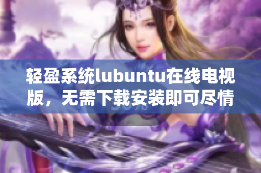 轻盈系统lubuntu在线电视版，无需下载安装即可尽情观影