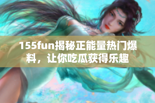 155fun揭秘正能量热门爆料，让你吃瓜获得乐趣