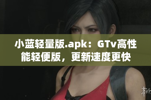 小蓝轻量版.apk：GTv高性能轻便版，更新速度更快