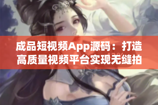 成品短视频App源码：打造高质量视频平台实现无缝拍摄编辑与分享