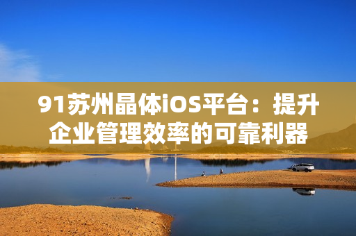 91苏州晶体iOS平台：提升企业管理效率的可靠利器