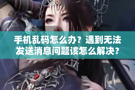 手机乱码怎么办？遇到无法发送消息问题该怎么解决？