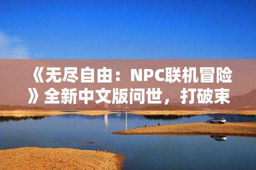 《无尽自由：NPC联机冒险》全新中文版问世，打破束缚，尽情畅玩NPC的世界