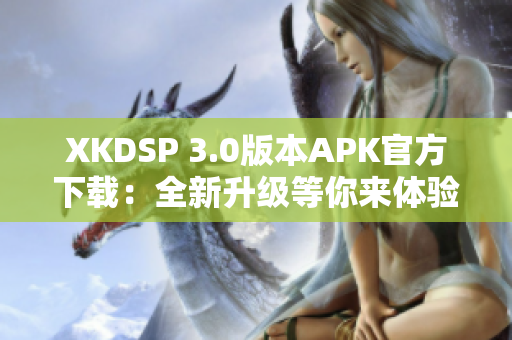 XKDSP 3.0版本APK官方下载：全新升级等你来体验