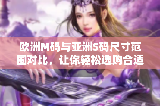 欧洲M码与亚洲S码尺寸范围对比，让你轻松选购合适尺寸