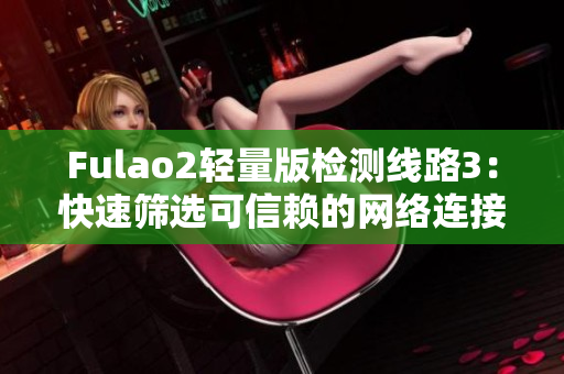 Fulao2轻量版检测线路3：快速筛选可信赖的网络连接方案