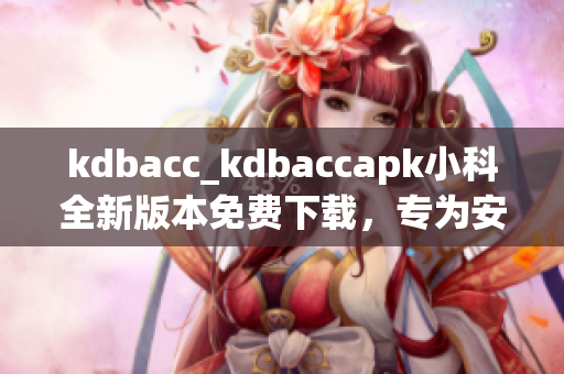 kdbacc_kdbaccapk小科全新版本免费下载，专为安卓用户打造