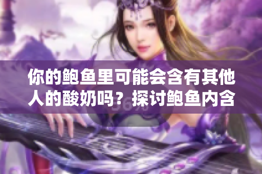 你的鲍鱼里可能会含有其他人的酸奶吗？探讨鲍鱼内含物的变化