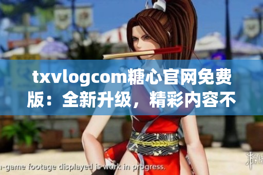 txvlogcom糖心官网免费版：全新升级，精彩内容不容错过!