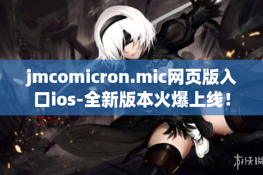 jmcomicron.mic网页版入口ios-全新版本火爆上线！