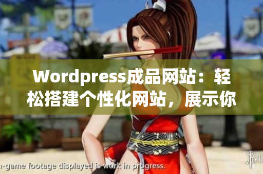 Wordpress成品网站：轻松搭建个性化网站，展示你的创意与品牌