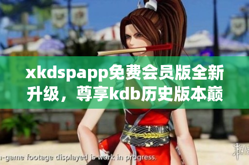 xkdspapp免费会员版全新升级，尊享kdb历史版本巅峰服务