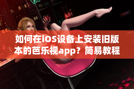 如何在iOS设备上安装旧版本的芭乐视app？简易教程帮您快速完成安装！