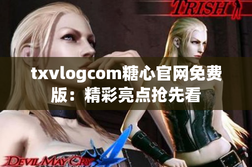 txvlogcom糖心官网免费版：精彩亮点抢先看