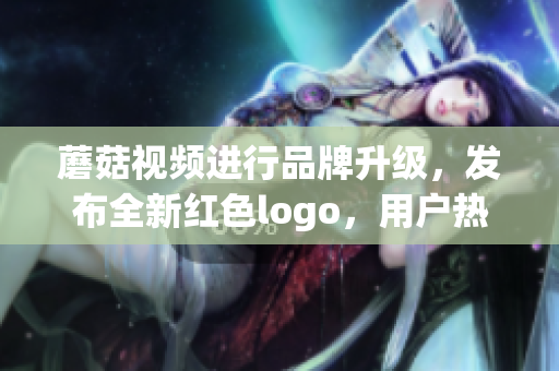 蘑菇视频进行品牌升级，发布全新红色logo，用户热议不断