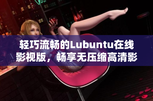 轻巧流畅的Lubuntu在线影视版，畅享无压缩高清影音体验