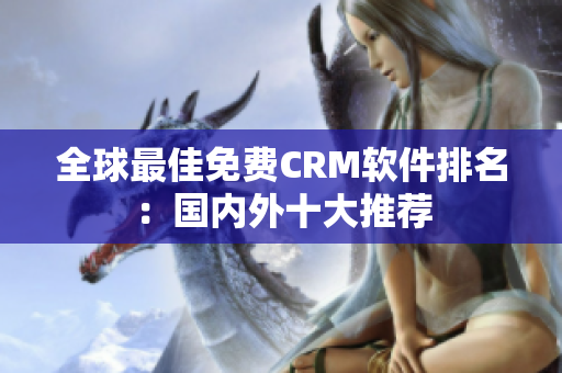 全球最佳免费CRM软件排名：国内外十大推荐