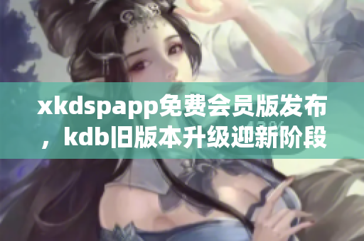 xkdspapp免费会员版发布，kdb旧版本升级迎新阶段