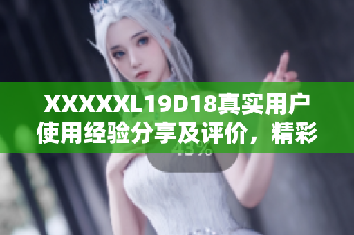 XXXXXL19D18真实用户使用经验分享及评价，精彩不容错过