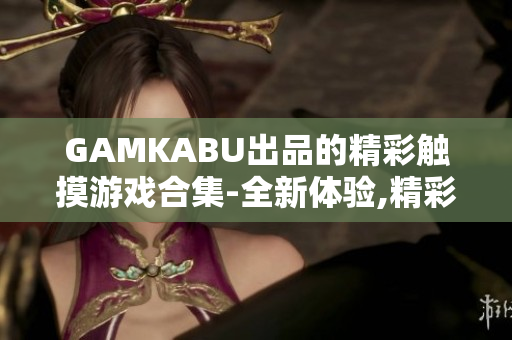 GAMKABU出品的精彩触摸游戏合集-全新体验,精彩无限