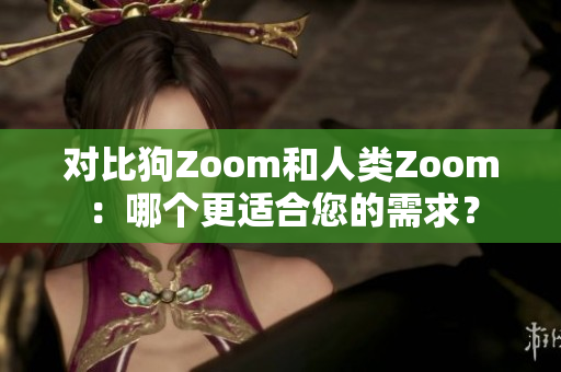 对比狗Zoom和人类Zoom：哪个更适合您的需求？