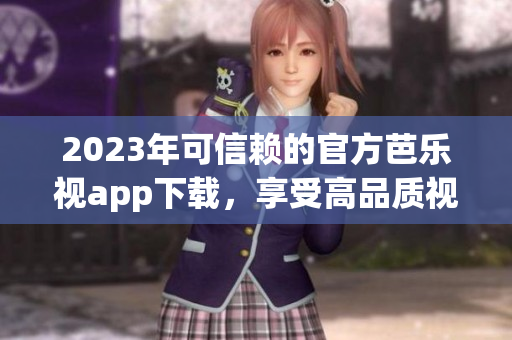 2023年可信赖的官方芭乐视app下载，享受高品质视频内容