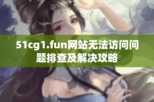 51cg1.fun网站无法访问问题排查及解决攻略