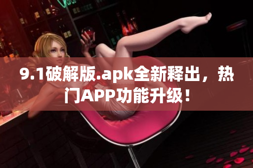 9.1破解版.apk全新释出，热门APP功能升级！