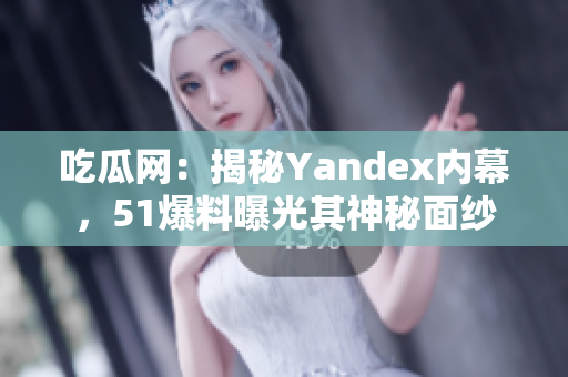 吃瓜网：揭秘Yandex内幕，51爆料曝光其神秘面纱