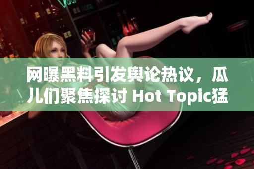 网曝黑料引发舆论热议，瓜儿们聚焦探讨 Hot Topic猛料揭秘