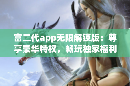 富二代app无限解锁版：尊享豪华特权，畅玩独家福利，极致体验不容错过