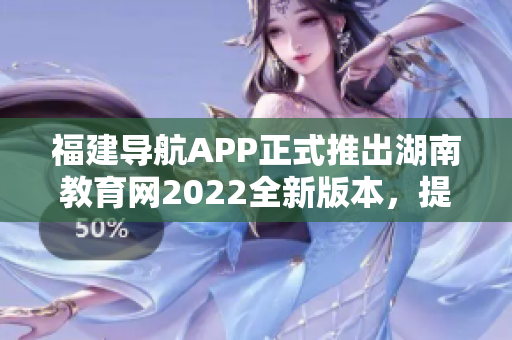 福建导航APP正式推出湖南教育网2022全新版本，提供更加便捷实用的服务