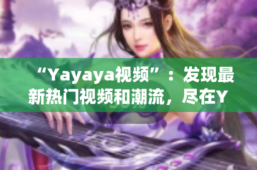 “Yayaya视频”：发现最新热门视频和潮流，尽在Yayaya视频平台