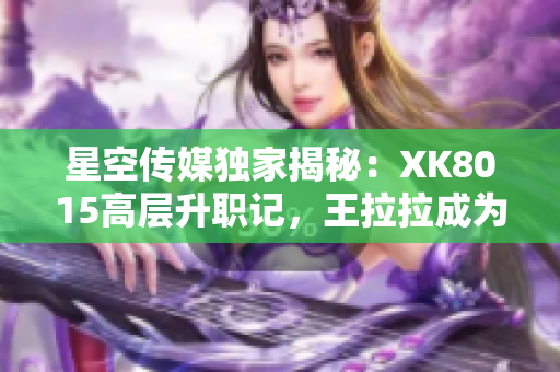 星空传媒独家揭秘：XK8015高层升职记，王拉拉成为焦点人物【详细报道】