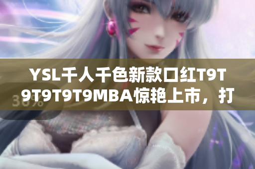 YSL千人千色新款口红T9T9T9T9T9MBA惊艳上市，打造多彩唇妆风暴