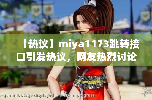 【热议】miya1173跳转接口引发热议，网友热烈讨论解读，用户体验成关注焦点