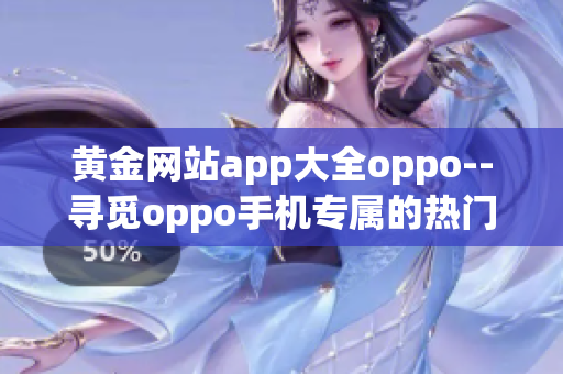 黄金网站app大全oppo--寻觅oppo手机专属的热门黄金网站应用