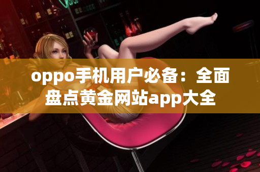 oppo手机用户必备：全面盘点黄金网站app大全